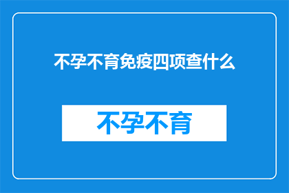 不孕不育免疫四项查什么(不孕不育免疫四项检查包括哪些内容？)