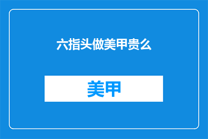 六指头做美甲贵么(六指头做美甲价格如何？)