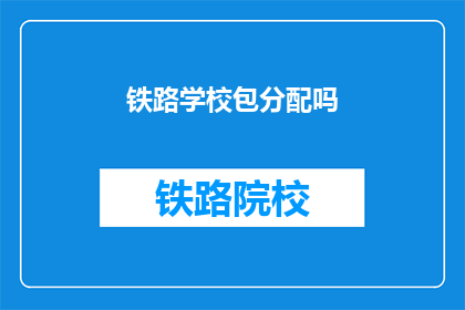 铁路学校包分配吗(铁路学校是否包分配？)