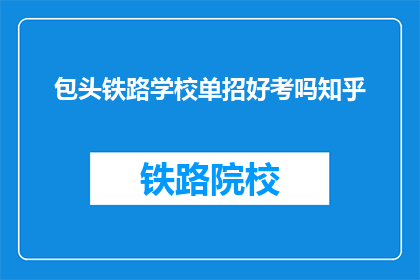 包头铁路学校单招好考吗知乎(包头铁路学校单招考试难度如何？知乎上有人分享经验吗？)