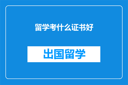 留学考什么证书好(留学时，哪些证书能助你一臂之力？)