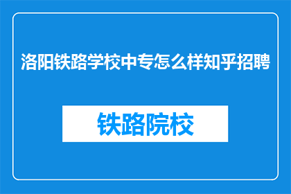 洛阳铁路学校中专怎么样知乎招聘
