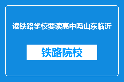 读铁路学校要读高中吗山东临沂(山东临沂读铁路学校是否需要高中学历？)