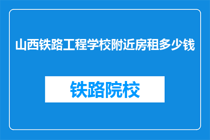 山西铁路工程学校附近房租多少钱(山西铁路工程学校附近房租价格是多少？)