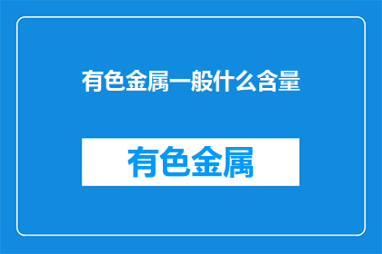 有色金属一般什么含量(有色金属的常见含量范围是什么？)