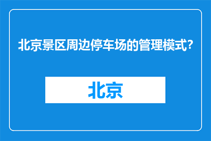 北京景区周边停车场的管理模式？(北京景区周边停车场的管理模式是什么？)