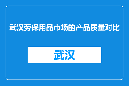 武汉劳保用品市场的产品质量对比(武汉劳保用品市场：质量如何，你我皆知？)