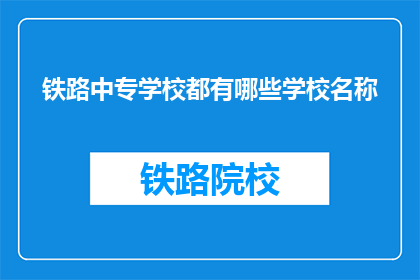 铁路中专学校都有哪些学校名称(哪些铁路中专学校的名称是您所熟知的？)