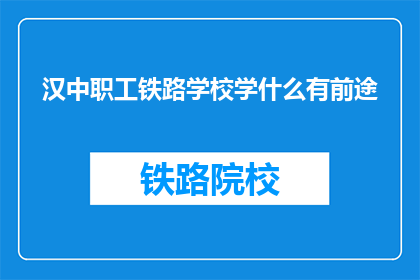 汉中职工铁路学校学什么有前途(汉中职工铁路学校学什么有前途？)
