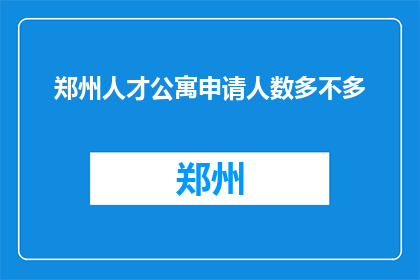 郑州人才公寓申请人数多不多(郑州人才公寓申请人数是否众多？)