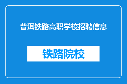 普洱铁路高职学校招聘信息(普洱铁路高职学校招聘信息，您准备好加入我们了吗？)