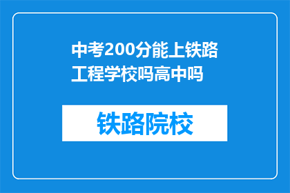 中考200分能上铁路工程学校吗高中吗(能否通过200分的中考成绩进入铁路工程学校或继续高中教育？)