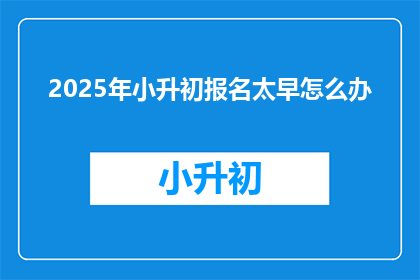 2025年小升初报名太早怎么办(2025年小升初报名太早，我们该如何应对？)