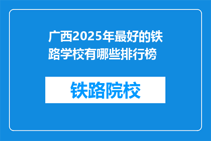 广西2025年最好的铁路学校有哪些排行榜(广西2025年铁路学校排名，哪些是顶尖选择？)