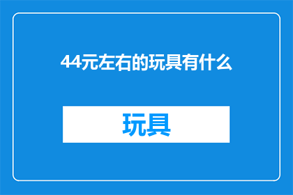44元左右的玩具有什么(44元左右的玩具有哪些？)