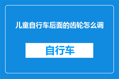儿童自行车后面的齿轮怎么调(如何调整儿童自行车后轮的齿轮？)
