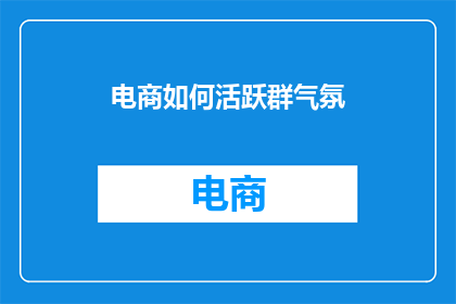 电商如何活跃群气氛(电商如何活跃群气氛？)