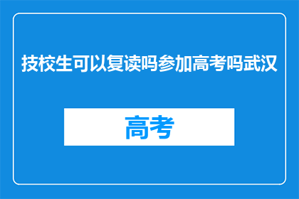 技校生可以复读吗参加高考吗武汉(技校生是否能够复读并参加高考？武汉的相关规定是什么？)