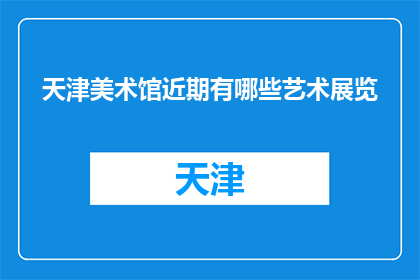 天津美术馆近期有哪些艺术展览(天津美术馆近期有哪些艺术展览？)