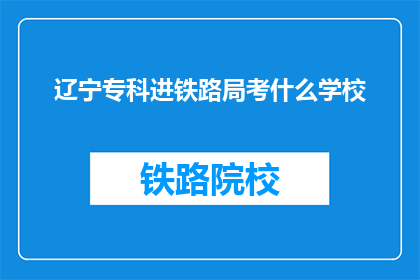 辽宁专科进铁路局考什么学校(辽宁专科生如何进入铁路局？)
