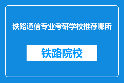 铁路通信专业考研学校推荐哪所(哪所院校的铁路通信专业考研值得推荐？)
