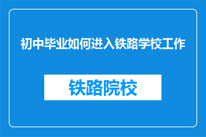 初中毕业如何进入铁路学校工作(初中毕业生如何成功进入铁路学校工作？)