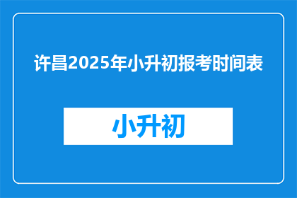 许昌2025年小升初报考时间表(2025年许昌小升初报考时间线，家长和学生如何准备？)