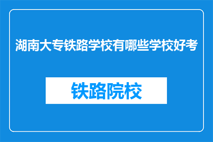 湖南大专铁路学校有哪些学校好考(湖南大专铁路学校哪些好考？)