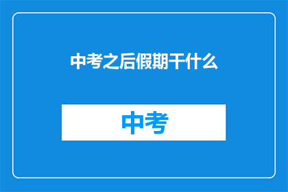 中考之后假期干什么(中考之后，假期该如何度过？)