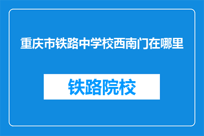 重庆市铁路中学校西南门在哪里(重庆市铁路中学校西南门具体位置是哪里？)