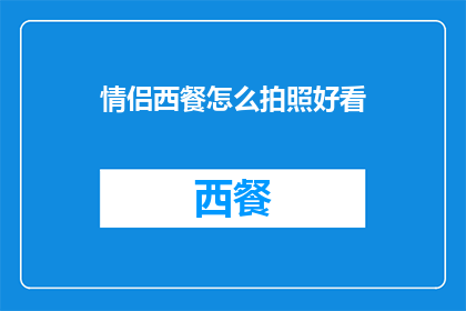 情侣西餐怎么拍照好看(如何拍出情侣西餐的迷人瞬间？)