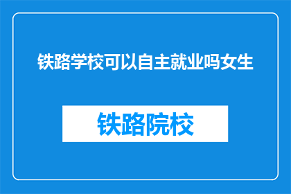 铁路学校可以自主就业吗女生(铁路学校女生能否自主就业？)