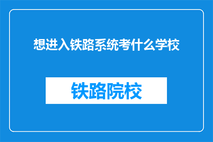 想进入铁路系统考什么学校(如何选择合适的学校以进入铁路系统？)