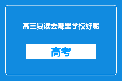 高三复读去哪里学校好呢(高三复读选择学校，哪里的学校更合适？)