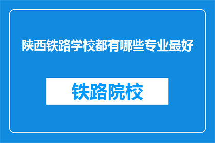 陕西铁路学校都有哪些专业最好(陕西铁路学校有哪些专业是最受欢迎的？)