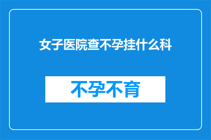 女子医院查不孕挂什么科(女子医院如何查询不孕问题？)