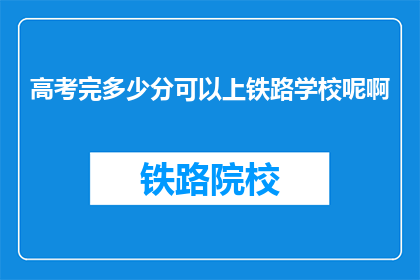 高考完多少分可以上铁路学校呢啊(高考分数达到多少，方可进入铁路学校深造？)