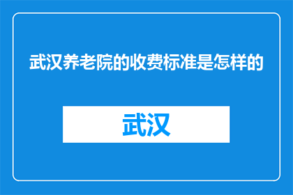 武汉养老院的收费标准是怎样的(武汉养老院收费标准如何？)