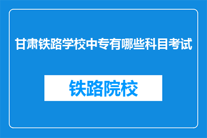 甘肃铁路学校中专有哪些科目考试(甘肃铁路学校中专科目考试有哪些内容？)