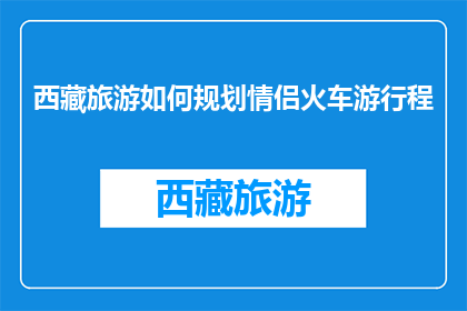 西藏旅游如何规划情侣火车游行程(情侣火车游西藏：如何规划一场浪漫之旅？)