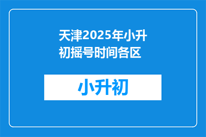天津2025年小升初摇号时间各区(天津2025年小升初摇号时间各区何时公布？)
