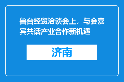 鲁台经贸洽谈会上，与会嘉宾共话产业合作新机遇