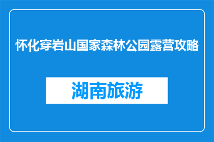 怀化穿岩山国家森林公园露营攻略(怀化穿岩山国家森林公园露营攻略，你准备如何规划你的户外之旅？)