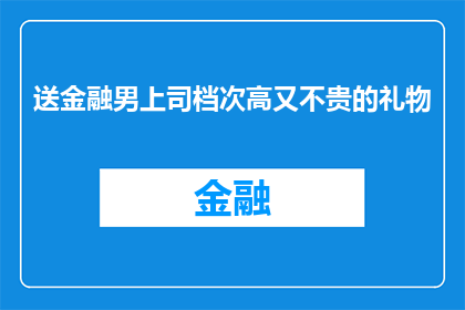 送金融男上司档次高又不贵的礼物(如何挑选一份既显档次又不过分昂贵，适合金融男上司的礼物？)