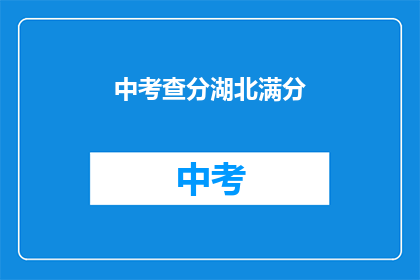 中考查分湖北满分(湖北中考查分：满分成绩是否意味着全面优秀？)