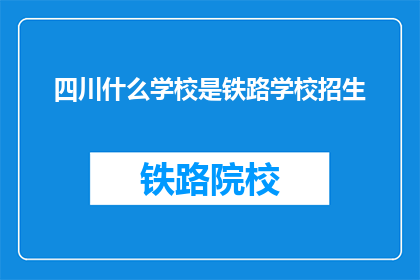四川什么学校是铁路学校招生(四川哪些学校提供铁路专业招生？)