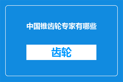 中国锥齿轮专家有哪些(中国锥齿轮领域的专家有哪些？)