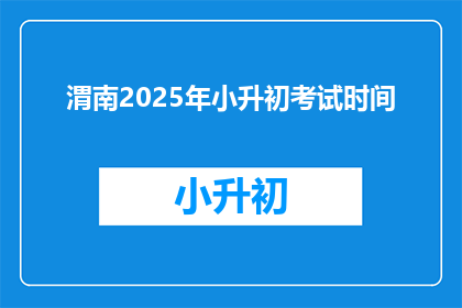 渭南2025年小升初考试时间(渭南2025年小升初考试时间是何时？)