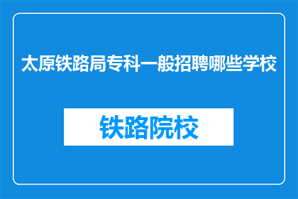 太原铁路局专科一般招聘哪些学校(太原铁路局专科招聘通常涉及哪些学校？)