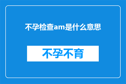 不孕检查am是什么意思(不孕检查中的am是什么意思？)